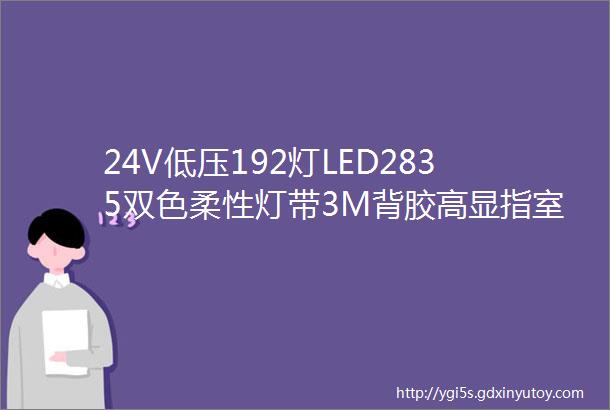 24V低压192灯LED2835双色柔性灯带3M背胶高显指室内家用智能控制